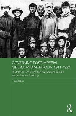 Governing Post-Imperial Siberia and Mongolia, 1911-1924 -  Ivan Sablin