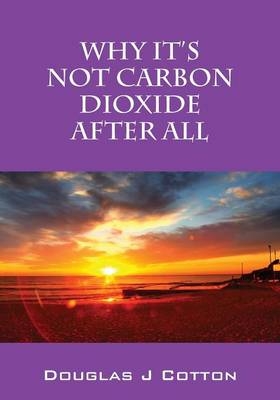 Why It's Not Carbon Dioxide After All - Douglas J Cotton