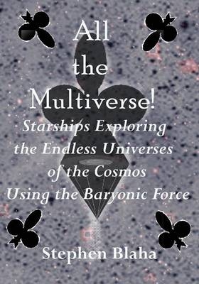 All the Multiverse! Starships Exploring the Endless Universes of the Cosmos Using the Baryonic Force - Stephen Blaha