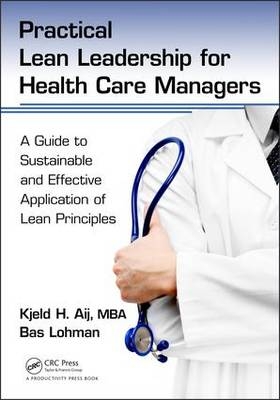 Practical Lean Leadership for Health Care Managers -  Kjeld H. Aij PhD,  Bas Lohman