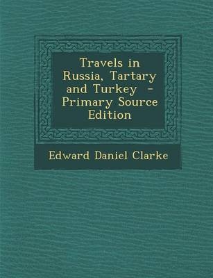 Travels in Russia, Tartary and Turkey - Primary Source Edition - Edward Daniel Clarke