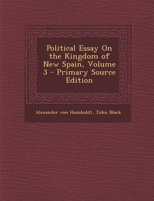 Political Essay on the Kingdom of New Spain, Volume 3 - Primary Source Edition - Alexander Von Humboldt, Emeritus Professor John Black