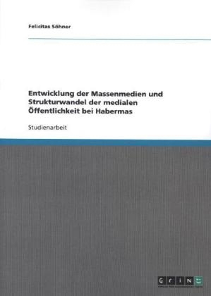 Entwicklung der Massenmedien und Strukturwandel der medialen Öffentlichkeit bei Habermas - Felicitas Söhner