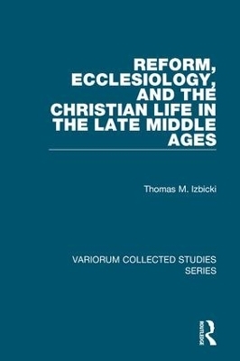 Reform, Ecclesiology, and the Christian Life in the Late Middle Ages - Thomas M. Izbicki