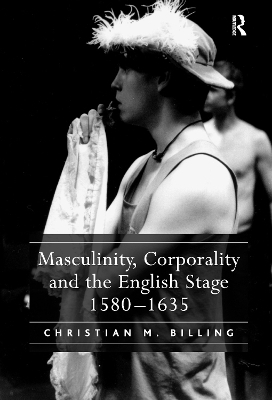 Masculinity, Corporality and the English Stage 1580–1635 - Christian M. Billing