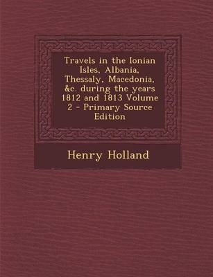 Travels in the Ionian Isles, Albania, Thessaly, Macedonia, &C. During the Years 1812 and 1813 Volume 2 - Primary Source Edition - Henry Holland