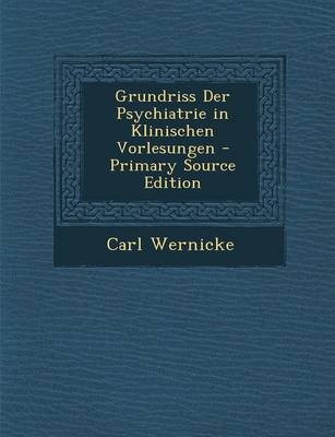 Grundriss Der Psychiatrie in Klinischen Vorlesungen - Primary Source Edition - Carl Wernicke