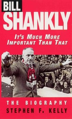 Bill Shankly: It's Much More Important Than That - Stephen F Kelly