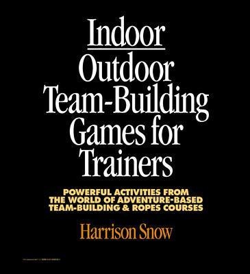 Indoor/Outdoor Team Building Games For Trainers: Powerful Activities From the World of Adventure-Based Team Building and Ropes Courses - Harrison Snow