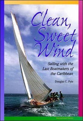 Clean, Sweet Wind: Sailing with the Last Boatmakers of the Carribean - Douglas Pyle