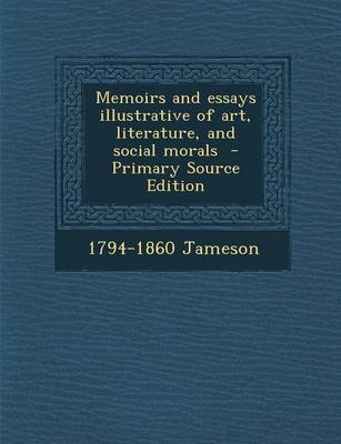 Memoirs and Essays Illustrative of Art, Literature, and Social Morals - Primary Source Edition - 1794-1860 Jameson