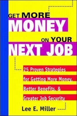 Get More Money on Your Next Job: 25 Proven Strategies for Getting More Money, Better Benefits, and Greater Job Security - Lee Miller