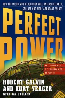 PERFECT POWER: How the Microgrid Revolution Will Unleash Cleaner, Greener, More Abundant Energy - Robert Galvin, Kurt Yeager