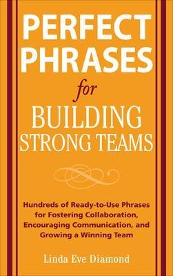 Perfect Phrases for Building Strong Teams: Hundreds of Ready-to-Use Phrases for Fostering Collaboration, Encouraging Communication, and Growing a Winning Team - Linda Eve Diamond