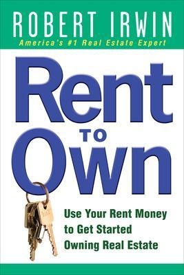 Rent to Own: Use Your Rent Money to Get Started Owning Real Estate - Robert Irwin