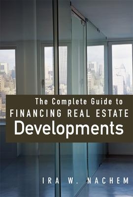 The Complete Guide to Financing Real Estate Developments - Ira Nachem