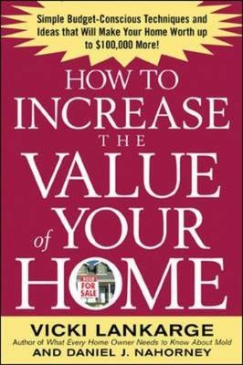 How to Increase the Value of Your Home: Simple, Budget-Conscious Techniques and Ideas That Will Make Your Home Worth Up to $100,000 More! - Vicki Lankarge, Dan Nahorney