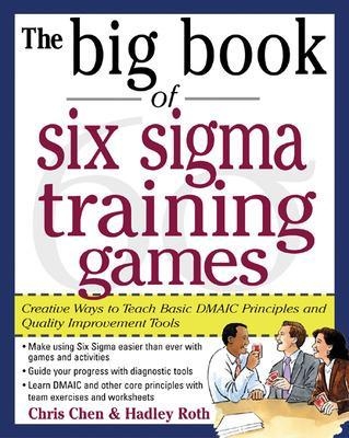 The Big Book of Six Sigma Training Games: Proven Ways to Teach Basic DMAIC Principles and Quality Improvement Tools - Chris Chen, Hadley Roth