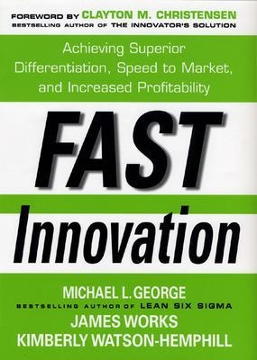 Fast Innovation: Achieving Superior Differentiation, Speed to Market, and Increased Profitability - Michael George, James Works, Kimberly Watson-Hemphill, Clayton Christensen