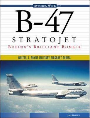 B-47 Stratojet: Boeing’s Brilliant Bomber - Jan Tegler