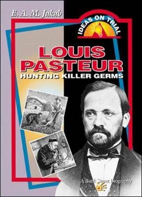 Louis Pasteur: Hunting Killer Germs - E.A.M. Jakab