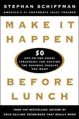 Make It Happen Before Lunch: 50 Cut-to-the-Chase Strategies for Getting the Business Results You Want - Stephan Schiffman