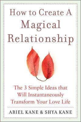 How to Create a Magical Relationship: The 3 Simple Ideas that Will Instantaneously Transform Your Love Life - Ariel And Shya Kane, Ariel Kane, Shya Kane