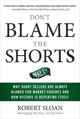 Don't Blame the Shorts: Why Short Sellers Are Always Blamed for Market Crashes and How History Is Repeating Itself - Robert Sloan