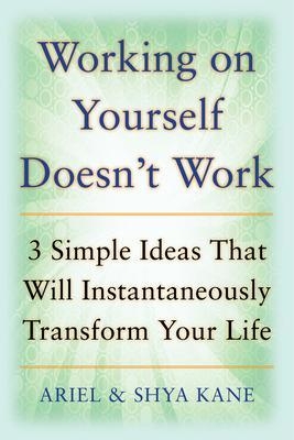 Working on Yourself Doesn't Work: The 3 Simple Ideas That Will Instantaneously Transform Your Life - Ariel And Shya Kane, Shya Kane, Ariel Kane