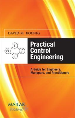 Practical Control Engineering: Guide for Engineers, Managers, and Practitioners - David Koenig