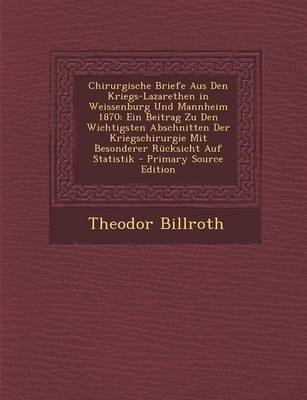 Chirurgische Briefe Aus Den Kriegs-Lazarethen in Weissenburg Und Mannheim 1870 - Theodor Billroth