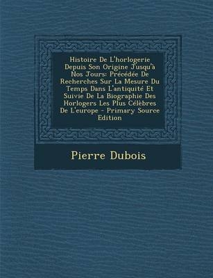 Histoire de L'Horlogerie Depuis Son Origine Jusqu'a Nos Jours - Pierre DuBois