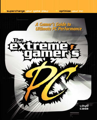 The Extreme Gamer's PC: A Gamer's Guide To Ultimate PC Performance - Loyd Case