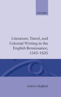 Literature, Travel, and Colonial Writing in the English Renaissance, 1545-1625 - Andrew Hadfield