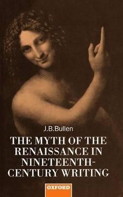 The Myth of the Renaissance in Nineteenth-Century Writing - J. B. Bullen
