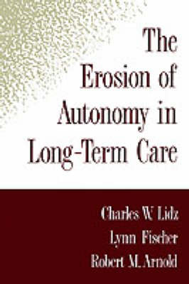 The Erosion of Autonomy in Long-Term Care - Charles W. Lidz, Lynn Fischer, Robert M. Arnold