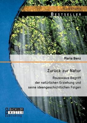 ZurÃ¼ck zur Natur: Rousseaus Begriff der natÃ¼rlichen Erziehung und seine ideengeschichtlichen Folgen - Maria Benz