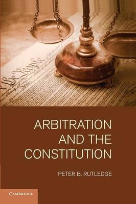 Arbitration and the Constitution - Peter B. Rutledge