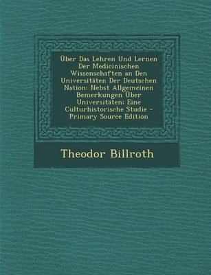 Uber Das Lehren Und Lernen Der Medicinischen Wissenschaften an Den Universitaten Der Deutschen Nation - Theodor Billroth