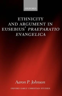 Ethnicity and Argument in Eusebius' Praeparatio Evangelica - Aaron P. Johnson