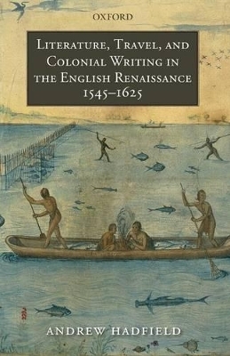 Literature, Travel, and Colonial Writing in the English Renaissance, 1545-1625 - Andrew Hadfield