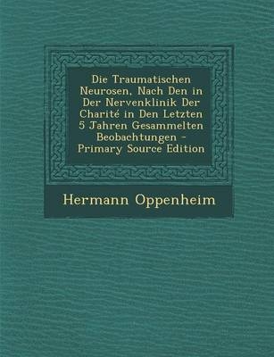 Die Traumatischen Neurosen, Nach Den in Der Nervenklinik Der Charite in Den Letzten 5 Jahren Gesammelten Beobachtungen - Hermann Oppenheim