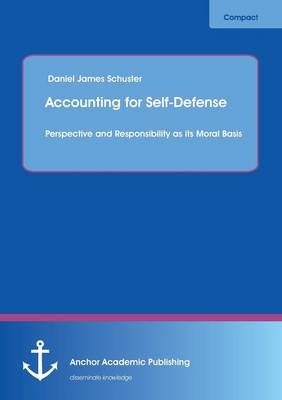 Accounting for Self-Defense: Perspective and Responsibility as its Moral Basis - Daniel James Schuster