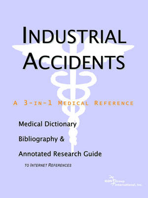 Industrial Accidents - A Medical Dictionary, Bibliography, and Annotated Research Guide to Internet References -  Icon Health Publications