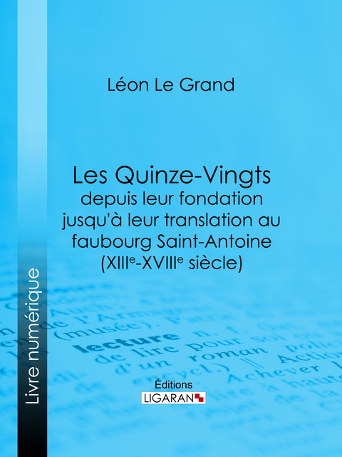 Les Quinze-Vingts depuis leur fondation jusqu''à leur translation au faubourg Saint-Antoine (XIIIe-XVIIIe siècle) -  Leon Le Grand,  Ligaran