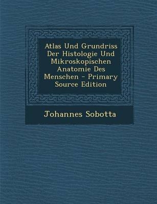 Atlas Und Grundriss Der Histologie Und Mikroskopischen Anatomie Des Menschen - Johannes Sobotta