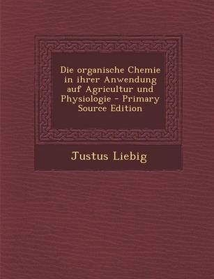 Die Organische Chemie in Ihrer Anwendung Auf Agricultur Und Physiologie - Primary Source Edition - Justus Liebig