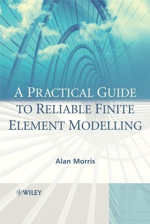 A Practical Guide to Reliable Finite Element Modelling - Alan Morris