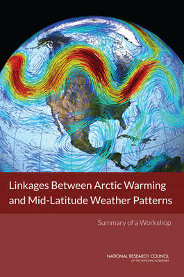 Linkages Between Arctic Warming and Mid-Latitude Weather Patterns -  National Research Council,  Division on Earth and Life Studies,  Polar Research Board,  Board on Atmospheric Sciences and Climate,  Committee on Linkages Between Arctic Sea Ice Loss and Mid-Latitude Weather Patterns: A Workshop