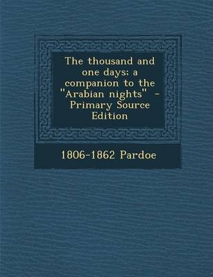 The Thousand and One Days; A Companion to the Arabian Nights - Primary Source Edition - 1806-1862 Pardoe